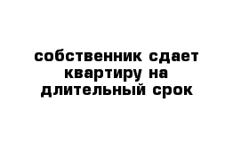 собственник сдает квартиру на длительный срок